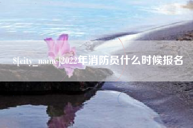 佛山2022年消防员什么时候报名