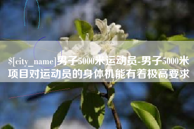 佛山男子5000米运动员-男子5000米项目对运动员的身体机能有着极高要求