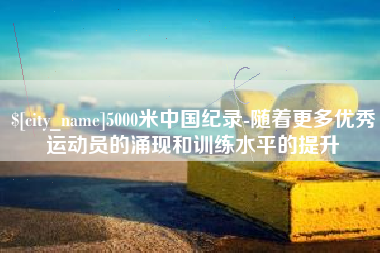 佛山5000米中国纪录-随着更多优秀运动员的涌现和训练水平的提升