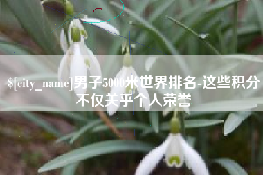 佛山男子5000米世界排名-这些积分不仅关乎个人荣誉