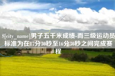 佛山男子五千米成绩-而三级运动员标准为在17分30秒至16分30秒之间完成赛程