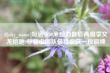佛山短道5000米接力最后两圈李文龙陪跑-尽管中国队最终收获一枚铜牌