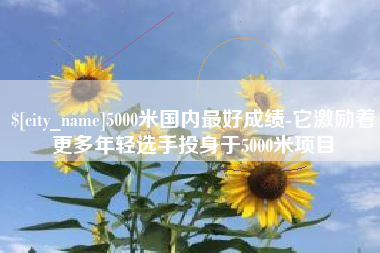 佛山5000米国内最好成绩-它激励着更多年轻选手投身于5000米项目