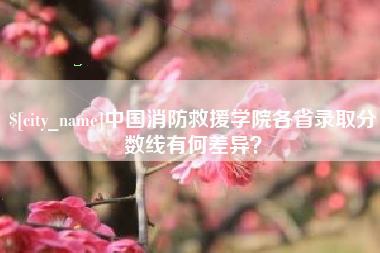 佛山中国消防救援学院各省录取分数线有何差异？