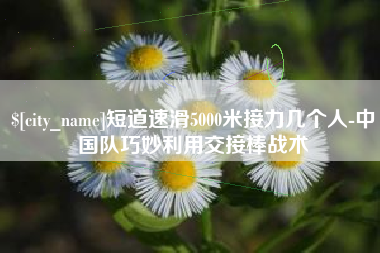 佛山短道速滑5000米接力几个人-中国队巧妙利用交接棒战术
