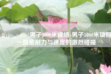 佛山男子5000米成绩-男子5000米项目一直是耐力与速度的激烈碰撞