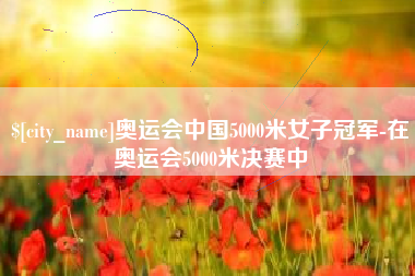 佛山奥运会中国5000米女子冠军-在奥运会5000米决赛中