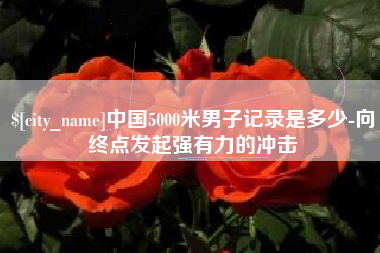 佛山中国5000米男子记录是多少-向终点发起强有力的冲击