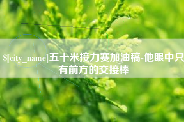 佛山五十米接力赛加油稿-他眼中只有前方的交接棒