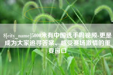 佛山5000米有中国选手吗视频-更是成为大家追寻答案、感受赛场激情的重要窗口