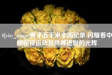 佛山男子五千米全国纪录-闪耀着中国田径运动员拼搏进取的光辉