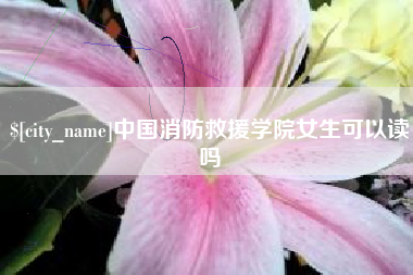 佛山中国消防救援学院女生可以读吗