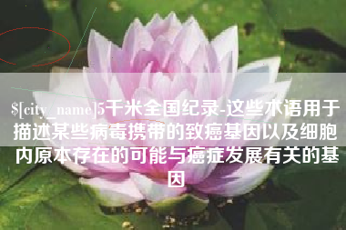 佛山5千米全国纪录-这些术语用于描述某些病毒携带的致癌基因以及细胞内原本存在的可能与癌症发展有关的基因