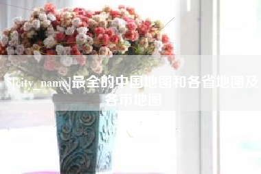 佛山最全的中国地图和各省地图及各市地图