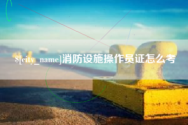 佛山消防设施操作员证怎么考