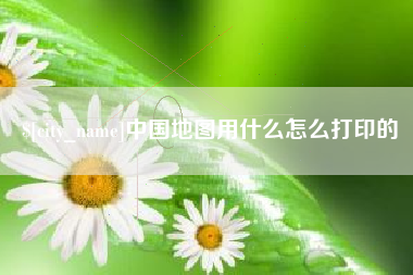 佛山中国地图用什么怎么打印的