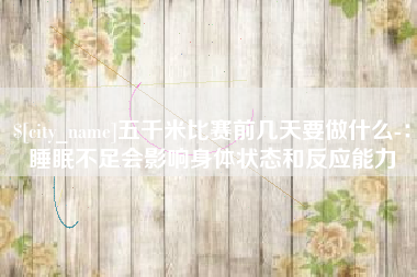 佛山五千米比赛前几天要做什么-：睡眠不足会影响身体状态和反应能力