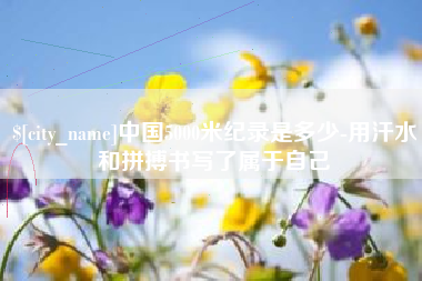 佛山中国5000米纪录是多少-用汗水和拼搏书写了属于自己