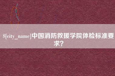 佛山中国消防救援学院体检标准要求？