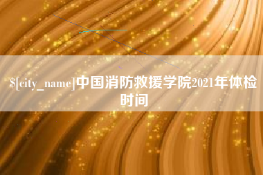 佛山中国消防救援学院2021年体检时间