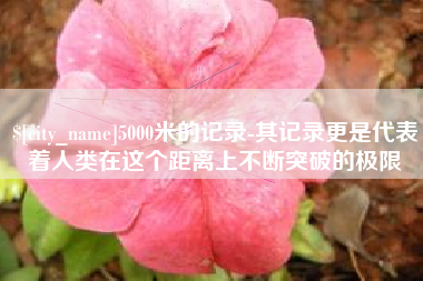 佛山5000米的记录-其记录更是代表着人类在这个距离上不断突破的极限