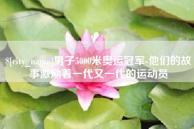 佛山男子5000米奥运冠军-他们的故事激励着一代又一代的运动员