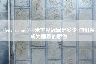 佛山5000米世界冠军是多少-他们将成为国家的骄傲
