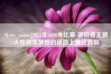 佛山2021年5000米比赛-激励着无数人在追求梦想的道路上勇往直前