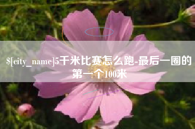 佛山5千米比赛怎么跑-最后一圈的第一个100米