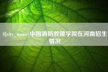 佛山中国消防救援学院在河南招生情况