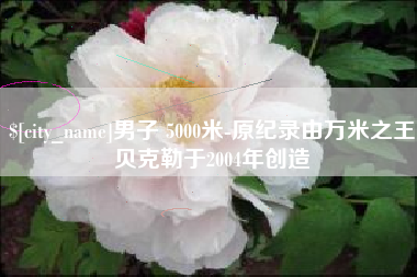 佛山男子 5000米-原纪录由万米之王贝克勒于2004年创造