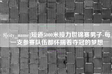 佛山短道5000米接力世锦赛男子-每一支参赛队伍都怀揣着夺冠的梦想
