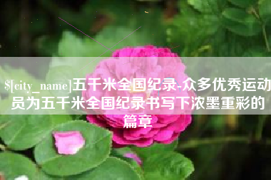 佛山五千米全国纪录-众多优秀运动员为五千米全国纪录书写下浓墨重彩的篇章