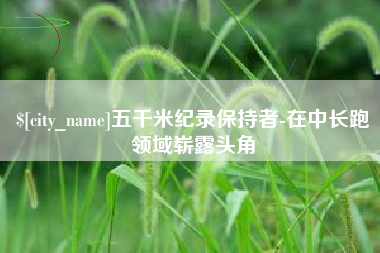 佛山五千米纪录保持者-在中长跑领域崭露头角