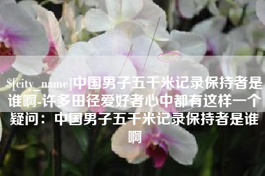 佛山中国男子五千米记录保持者是谁啊-许多田径爱好者心中都有这样一个疑问：中国男子五千米记录保持者是谁啊