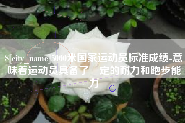 佛山5000米国家运动员标准成绩-意味着运动员具备了一定的耐力和跑步能力