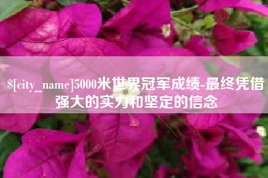 佛山5000米世界冠军成绩-最终凭借强大的实力和坚定的信念