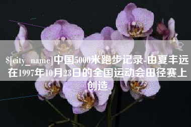 佛山中国5000米跑步记录-由夏丰远在1997年10月23日的全国运动会田径赛上创造