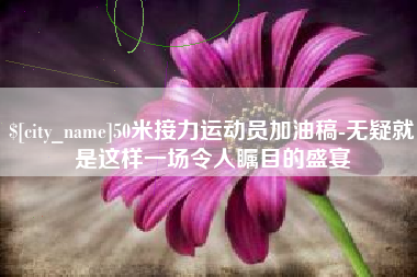 佛山50米接力运动员加油稿-无疑就是这样一场令人瞩目的盛宴