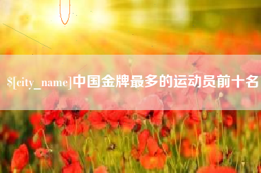佛山中国金牌最多的运动员前十名