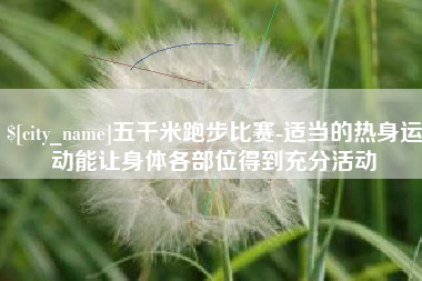 佛山五千米跑步比赛-适当的热身运动能让身体各部位得到充分活动