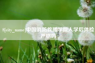 佛山中国消防救援学院入学后体检严格吗