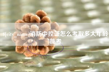 佛山消防中控证怎么考取多大年龄能考